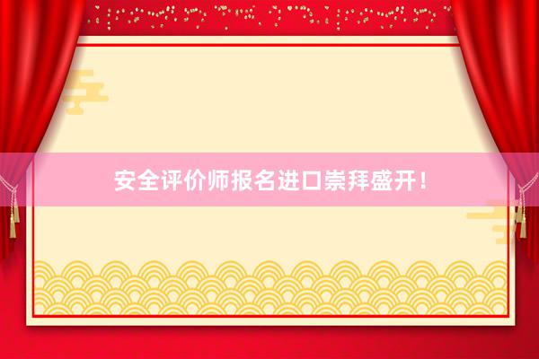 安全评价师报名进口崇拜盛开！