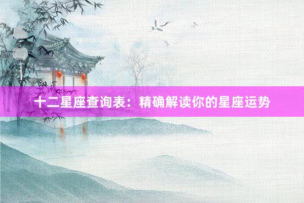 十二星座查询表：精确解读你的星座运势